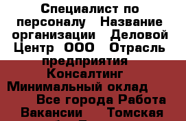 Специалист по персоналу › Название организации ­ Деловой Центр, ООО › Отрасль предприятия ­ Консалтинг › Минимальный оклад ­ 30 000 - Все города Работа » Вакансии   . Томская обл.,Томск г.